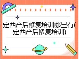定西产后修复培训哪里有(定西产后修复培训)