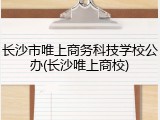 长沙市唯上商务科技学校公办(长沙唯上商校)