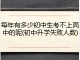 每年有多少初中生考不上高中的呢(初中升学失败人数)