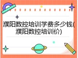 濮阳数控培训学费多少钱(濮阳数控培训价)