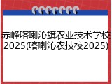 赤峰喀喇沁旗农业技术学校2025(喀喇沁农技校2025)