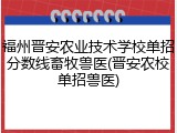 福州晋安农业技术学校单招分数线畜牧兽医(晋安农校单招兽医)