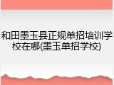 和田墨玉县正规单招培训学校在哪(墨玉单招学校)