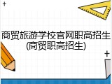 商贸旅游学校官网职高招生(商贸职高招生)
