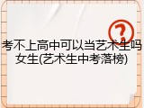 考不上高中可以当艺术生吗女生(艺术生中考落榜)