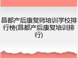 昌都产后康复师培训学校排行榜(昌都产后康复培训排行)