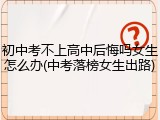 初中考不上高中后悔吗女生怎么办(中考落榜女生出路)