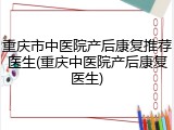 重庆市中医院产后康复推荐医生(重庆中医院产后康复医生)