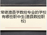 常德澧县学数控专业的学校有哪些职中生(澧县数控职校)