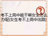 考不上高中能干嘛女生怎么办呢(女生考不上高中出路)