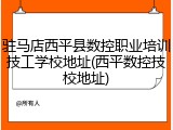 驻马店西平县数控职业培训技工学校地址(西平数控技校地址)