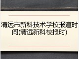 清远市新科技术学校报道时间(清远新科校报时)