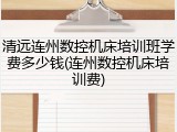 清远连州数控机床培训班学费多少钱(连州数控机床培训费)