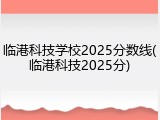 临港科技学校2025分数线(临港科技2025分)