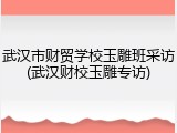 武汉市财贸学校玉雕班采访(武汉财校玉雕专访)
