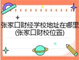 张家口财经学校地址在哪里(张家口财校位置)