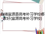曲靖富源县高考补习学校哪家好(富源高考补习学校)