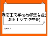 湖南工商学校有哪些专业(湖南工商学校专业)