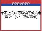 考不上高中可以读职教高考吗女生(女生职教高考)