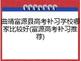 曲靖富源县高考补习学校哪家比较好(富源高考补习推荐)