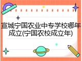 宣城宁国农业中专学校哪年成立(宁国农校成立年)