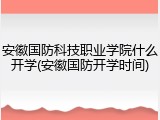安徽国防科技职业学院什么开学(安徽国防开学时间)
