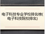 电子科技专业学校排名榜(电子科技院校排名)