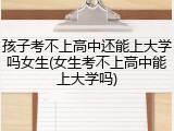 孩子考不上高中还能上大学吗女生(女生考不上高中能上大学吗)