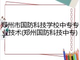 郑州市国防科技学校中专专业技术(郑州国防科技中专)