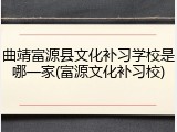 曲靖富源县文化补习学校是哪一家(富源文化补习校)