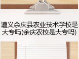 遵义余庆县农业技术学校是大专吗(余庆农校是大专吗)