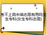 考不上高中填志愿有用吗女生专科(女生专科志愿)