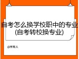 自考怎么换学校职中的专业(自考转校换专业)