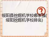 绥阳县挖掘机学校哪家强(绥阳挖掘机学校排名)