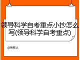 领导科学自考重点小抄怎么写(领导科学自考重点)