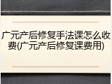 广元产后修复手法课怎么收费(广元产后修复课费用)