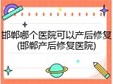 邯郸哪个医院可以产后修复(邯郸产后修复医院)