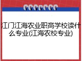 江门江海农业职高学校读什么专业(江海农校专业)
