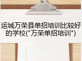 运城万荣县单招培训比较好的学校("万荣单招培训")