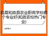 临夏和政县农业职高学校哪个专业好(和政农校热门专业)