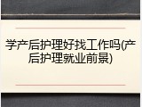 学产后护理好找工作吗(产后护理就业前景)