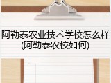 阿勒泰农业技术学校怎么样(阿勒泰农校如何)