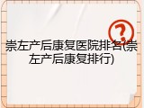崇左产后康复医院排名(崇左产后康复排行)