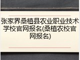 张家界桑植县农业职业技术学校官网报名(桑植农校官网报名)