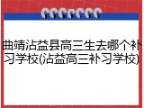 曲靖沾益县高三生去哪个补习学校(沾益高三补习学校)