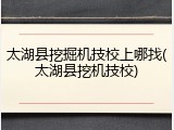 太湖县挖掘机技校上哪找(太湖县挖机技校)