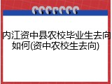 内江资中县农校毕业生去向如何(资中农校生去向)