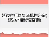 延边产后修复师机构咨询(延边产后修复咨询)