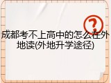 成都考不上高中的怎么在外地读(外地升学途径)