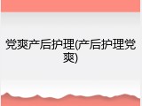 党爽产后护理(产后护理党爽)
